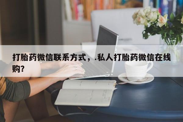 米非米索在线付款打胎药微信联系方式，.私人打胎药微信在线购？