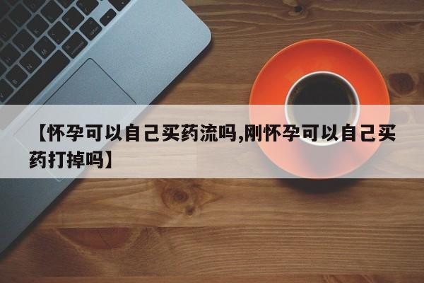米非米索在线付款【怀孕可以自己买药流吗,刚怀孕可以自己买药打掉吗】