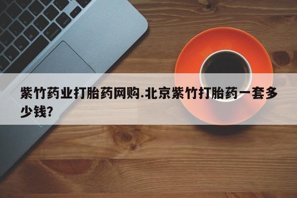 米非米索在线付款紫竹药业打胎药网购.北京紫竹打胎药一套多少钱？