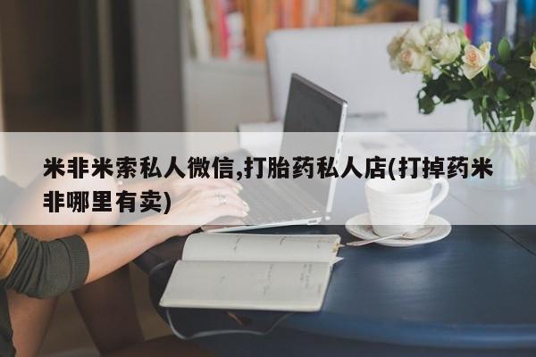 米非米索在线付款米非米索私人微信,打胎药私人店(打掉药米非哪里有卖)